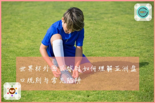 世界杯外围买球时如何理解亚洲盘口规则与常见陷阱