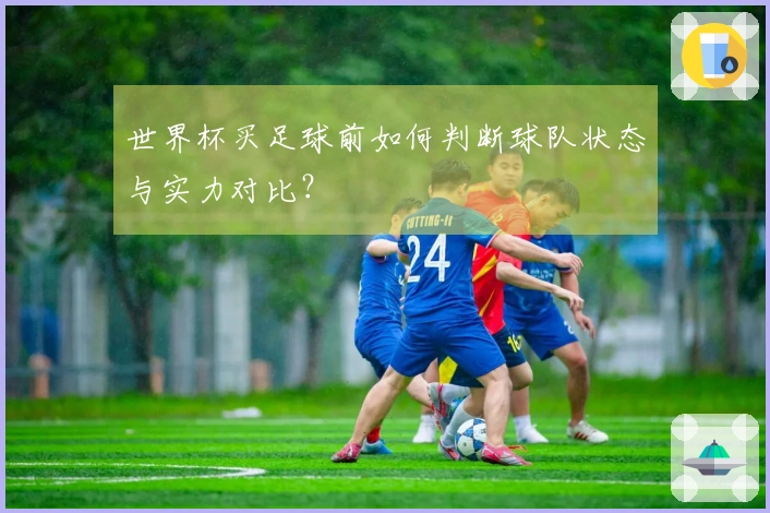 世界杯买足球前如何判断球队状态与实力对比？