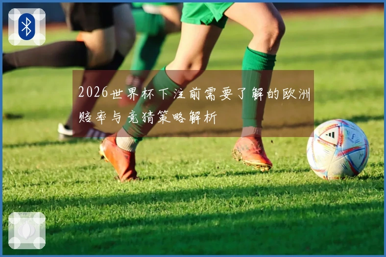 2026世界杯下注前需要了解的欧洲赔率与竞猜策略解析