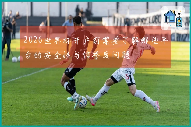 2026世界杯开户前需要了解哪些平台的安全性与信誉度问题